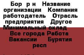 Бор. р-н › Название организации ­ Компания-работодатель › Отрасль предприятия ­ Другое › Минимальный оклад ­ 1 - Все города Работа » Вакансии   . Бурятия респ.